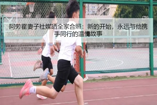 阿劳霍妻子社媒晒全家合照：新的开始，永远与他携手同行的温情故事（BOBSPORTS）