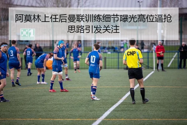 阿莫林上任后曼联训练细节曝光高位逼抢思路引发关注（BOBSPORTS）