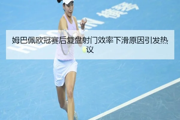 姆巴佩欧冠赛后复盘射门效率下滑原因引发热议（BOBSPORTS）